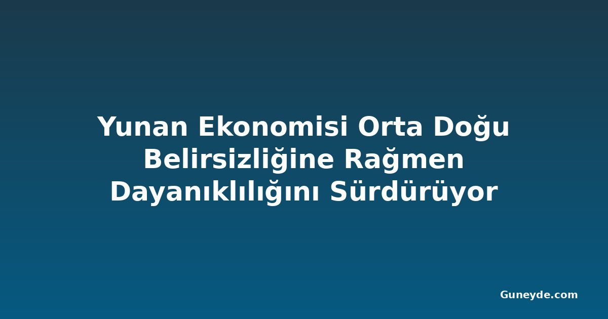 Yunan Ekonomisi Orta Doğu Belirsizliğine Rağmen Dayanıklılığını Sürdürüyor