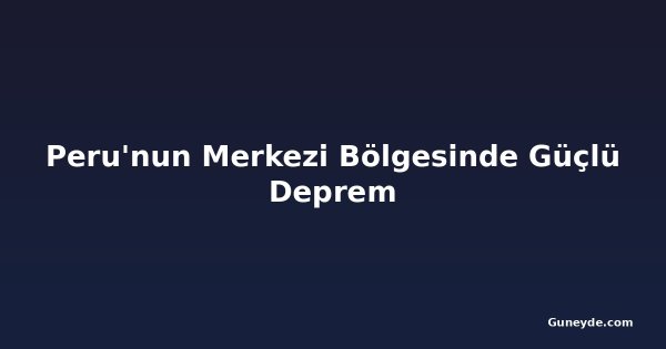 Peru'nun Merkezi Bölgesinde Güçlü Deprem