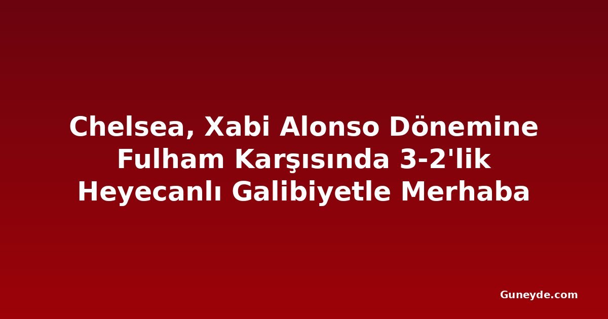 Chelsea, Xabi Alonso Dönemine Fulham Karşısında 3-2'lik Heyecanlı Galibiyetle Merhaba Dedi