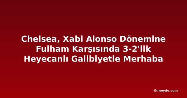 Chelsea, Xabi Alonso Dönemine Fulham Karşısında 3-2'lik Heyecanlı Galibiyetle Merhaba Dedi
