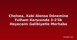 Chelsea, Xabi Alonso Dönemine Fulham Karşısında 3-2'lik Heyecanlı Galibiyetle Merhaba Dedi