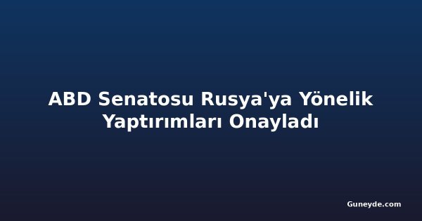 ABD Senatosu Rusya'ya Yönelik Yaptırımları Onayladı