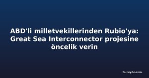 ABD'li milletvekillerinden Rubio'ya: Great Sea Interconnector projesine öncelik verin