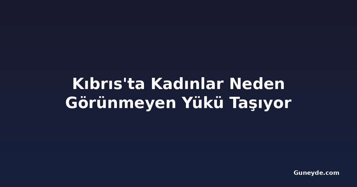 Kıbrıs'ta Kadınlar Neden Görünmeyen Yükü Taşıyor