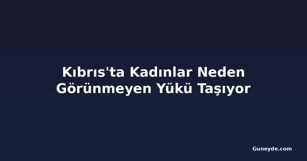 Kıbrıs'ta Kadınlar Neden Görünmeyen Yükü Taşıyor