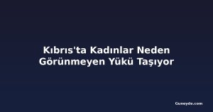 Kıbrıs'ta Kadınlar Neden Görünmeyen Yükü Taşıyor