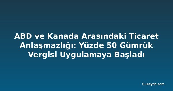 ABD ve Kanada Arasındaki Ticaret Anlaşmazlığı: Yüzde 50 Gümrük Vergisi Uygulamaya Başladı