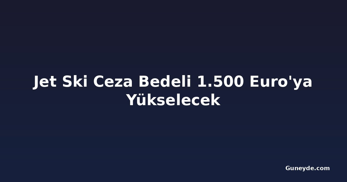 Jet Ski Ceza Bedeli 1.500 Euro'ya Yükselecek