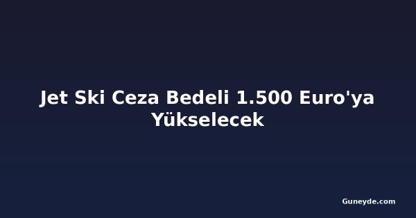 Jet Ski Ceza Bedeli 1.500 Euro'ya Yükselecek