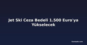 Jet Ski Ceza Bedeli 1.500 Euro'ya Yükselecek