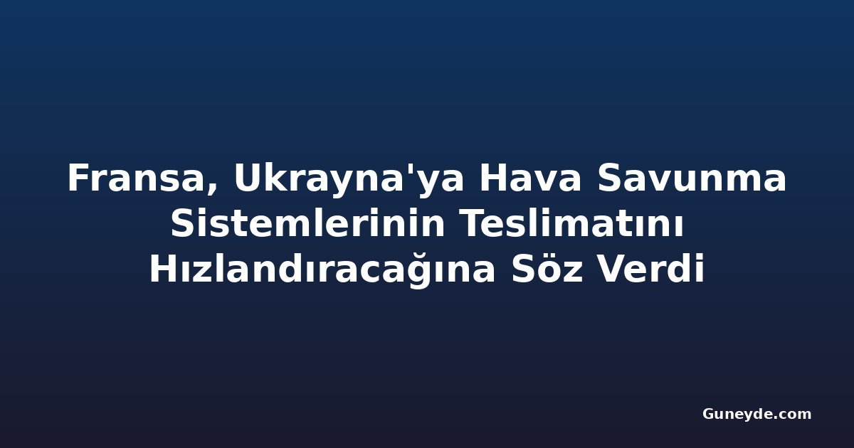 Fransa, Ukrayna'ya Hava Savunma Sistemlerinin Teslimatını Hızlandıracağına Söz Verdi