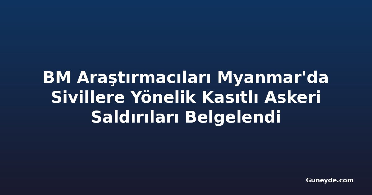 BM Araştırmacıları Myanmar'da Sivillere Yönelik Kasıtlı Askeri Saldırıları Belgelendi