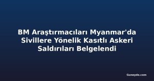 BM Araştırmacıları Myanmar'da Sivillere Yönelik Kasıtlı Askeri Saldırıları Belgelendi
