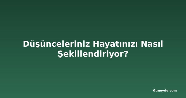 Düşünceleriniz Hayatınızı Nasıl Şekillendiriyor?