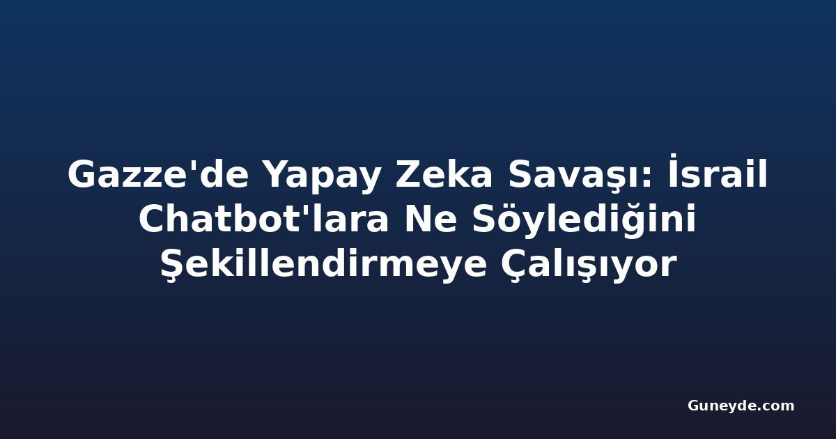 Gazze'de Yapay Zeka Savaşı: İsrail Chatbot'lara Ne Söylediğini Şekillendirmeye Çalışıyor