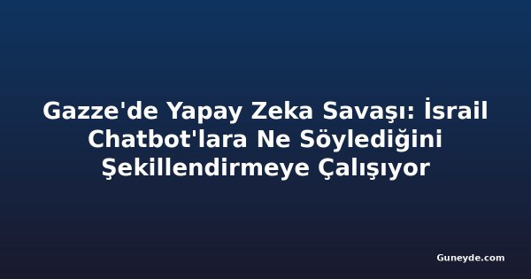 Gazze'de Yapay Zeka Savaşı: İsrail Chatbot'lara Ne Söylediğini Şekillendirmeye Çalışıyor