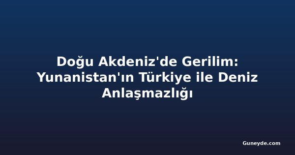 Doğu Akdeniz'de Gerilim: Yunanistan'ın Türkiye ile Deniz Anlaşmazlığı