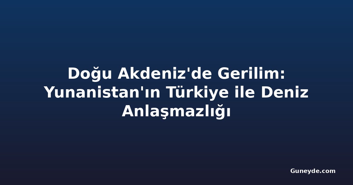 Doğu Akdeniz'de Gerilim: Yunanistan'ın Türkiye ile Deniz Anlaşmazlığı