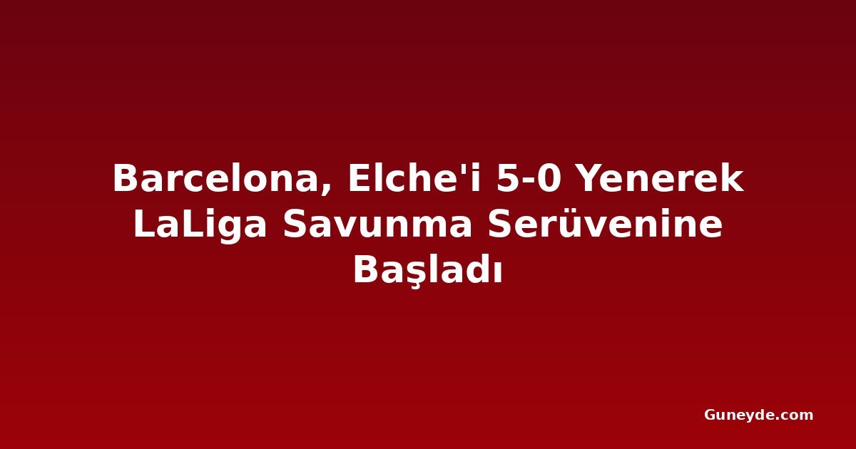 Barcelona, Elche'i 5-0 Yenerek LaLiga Savunma Serüvenine Başladı
