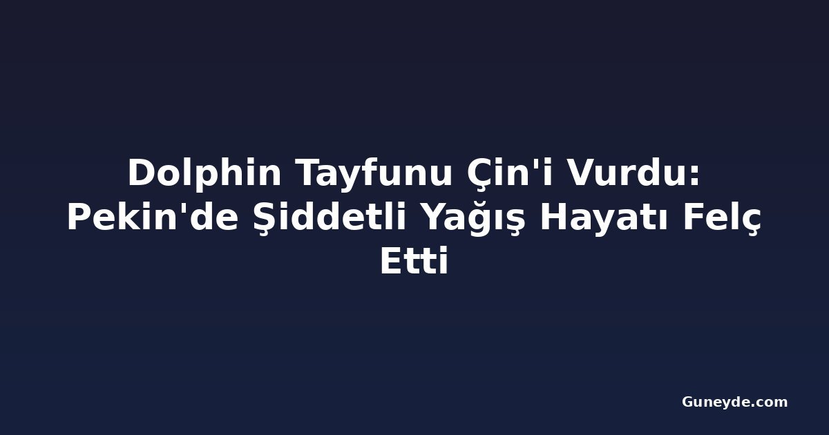Dolphin Tayfunu Çin'i Vurdu: Pekin'de Şiddetli Yağış Hayatı Felç Etti