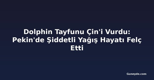Dolphin Tayfunu Çin'i Vurdu: Pekin'de Şiddetli Yağış Hayatı Felç Etti
