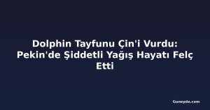 Dolphin Tayfunu Çin'i Vurdu: Pekin'de Şiddetli Yağış Hayatı Felç Etti