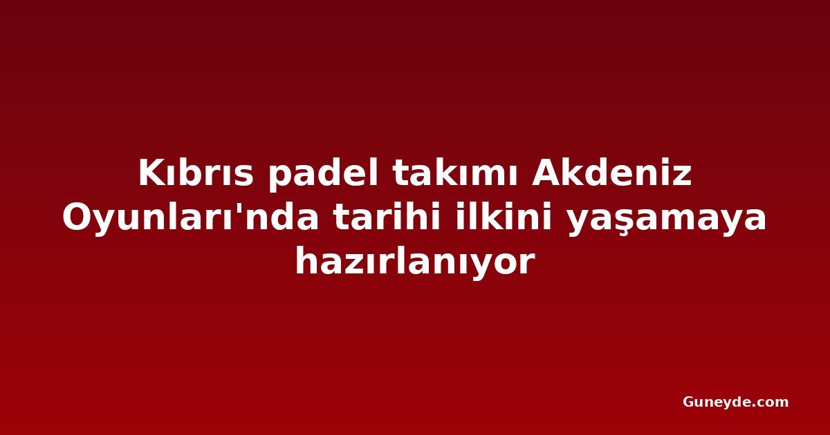 Kıbrıs padel takımı Akdeniz Oyunları'nda tarihi ilkini yaşamaya hazırlanıyor