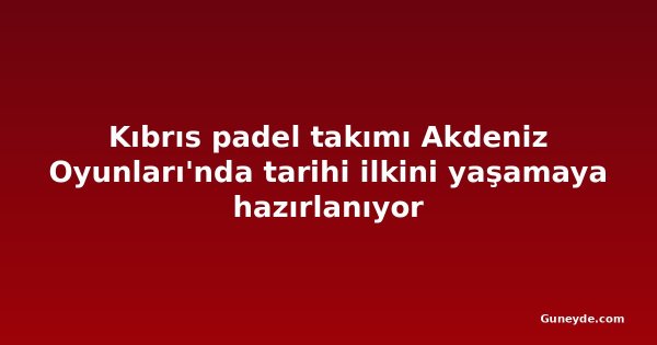 Kıbrıs padel takımı Akdeniz Oyunları'nda tarihi ilkini yaşamaya hazırlanıyor