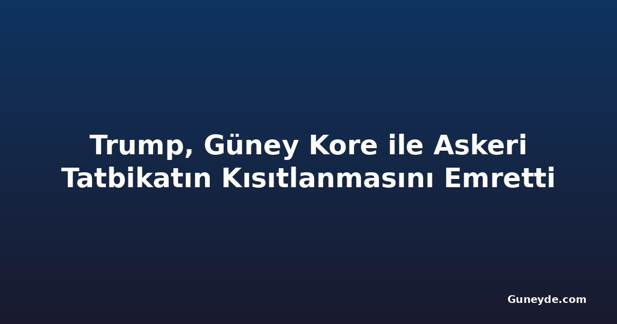 Trump, Güney Kore ile Askeri Tatbikatın Kısıtlanmasını Emretti