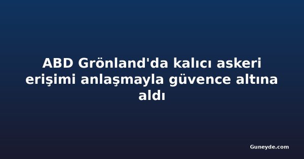ABD Grönland'da kalıcı askeri erişimi anlaşmayla güvence altına aldı