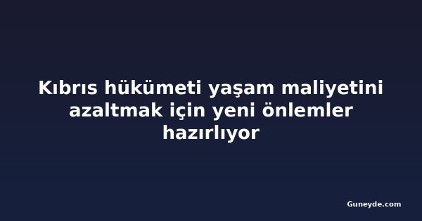 Kıbrıs hükümeti yaşam maliyetini azaltmak için yeni önlemler hazırlıyor