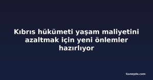 Kıbrıs hükümeti yaşam maliyetini azaltmak için yeni önlemler hazırlıyor
