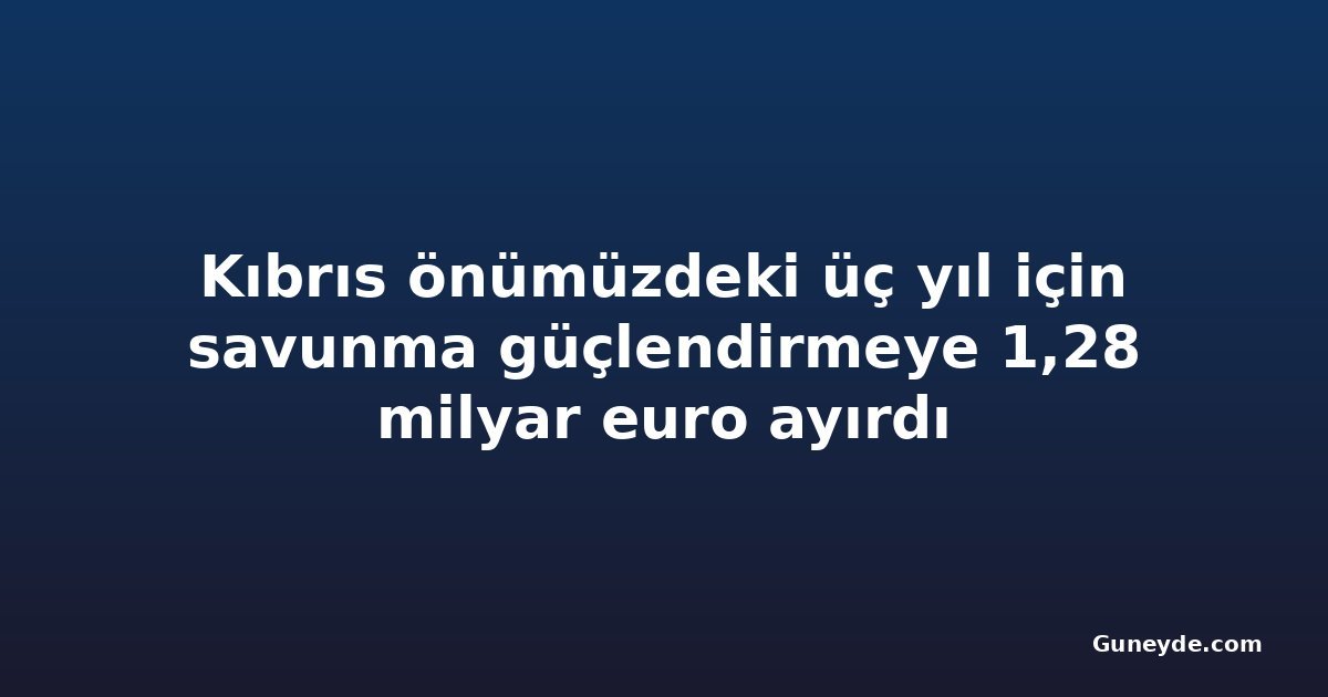 Kıbrıs önümüzdeki üç yıl için savunma güçlendirmeye 1,28 milyar euro ayırdı