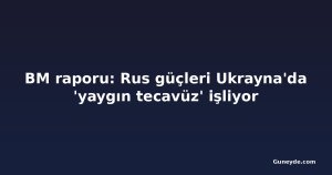 BM raporu: Rus güçleri Ukrayna'da 'yaygın tecavüz' işliyor