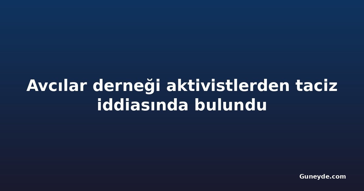 Avcılar derneği aktivistlerden taciz iddiasında bulundu