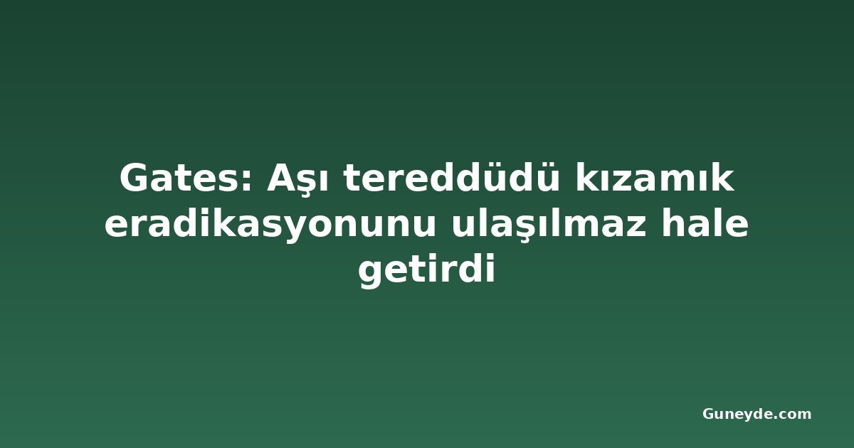 Gates: Aşı tereddüdü kızamık eradikasyonunu ulaşılmaz hale getirdi