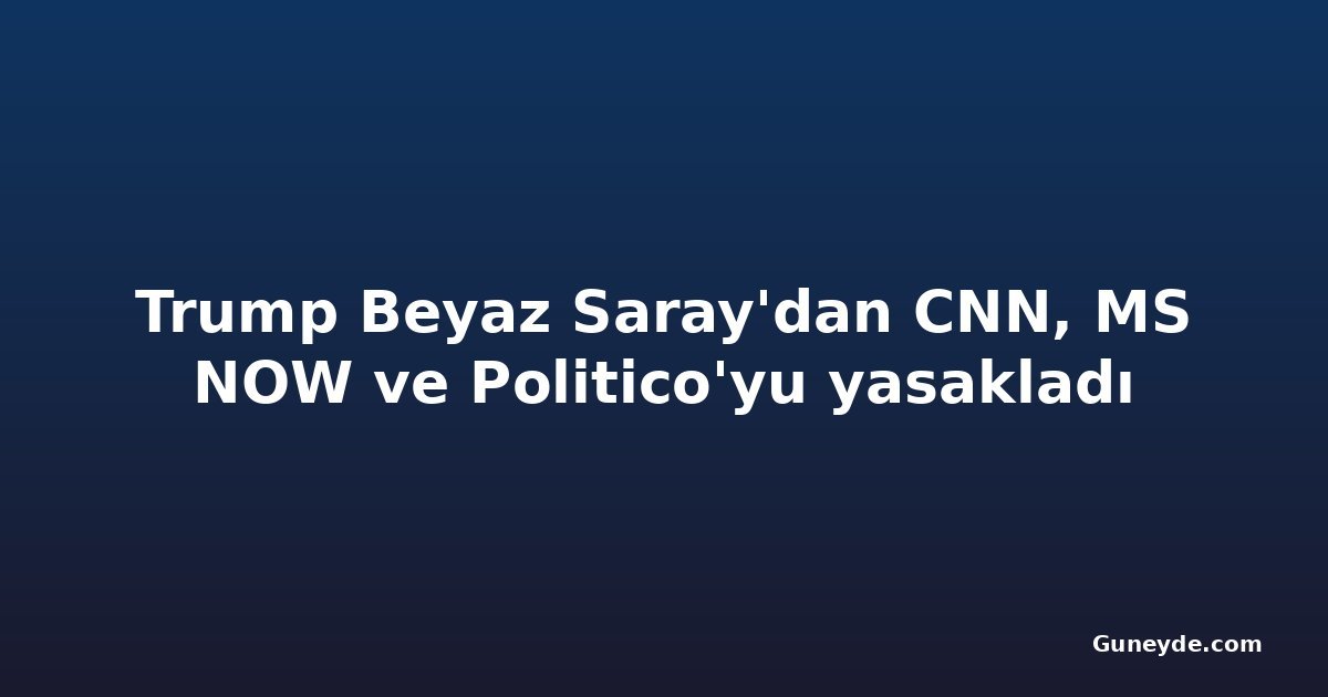 Trump Beyaz Saray'dan CNN, MS NOW ve Politico'yu yasakladı
