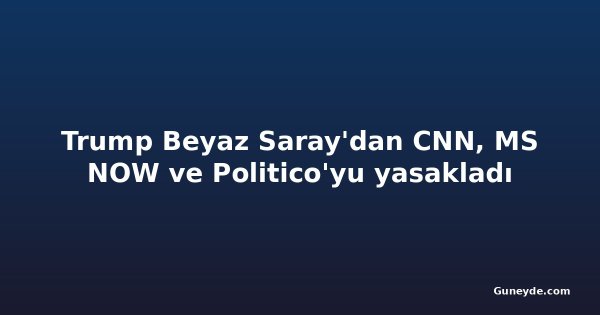 Trump Beyaz Saray'dan CNN, MS NOW ve Politico'yu yasakladı