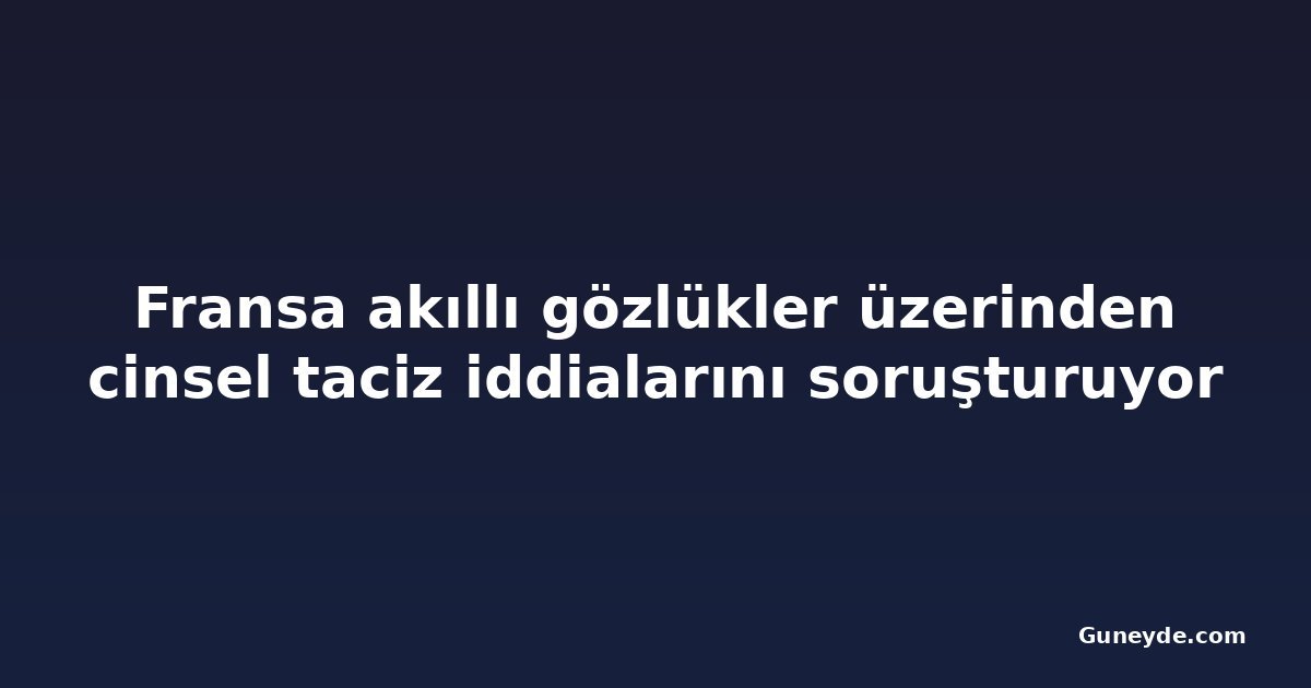 Fransa akıllı gözlükler üzerinden cinsel taciz iddialarını soruşturuyor