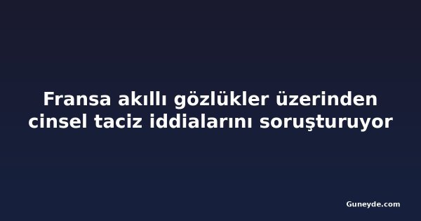 Fransa akıllı gözlükler üzerinden cinsel taciz iddialarını soruşturuyor