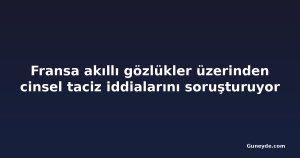 Fransa akıllı gözlükler üzerinden cinsel taciz iddialarını soruşturuyor