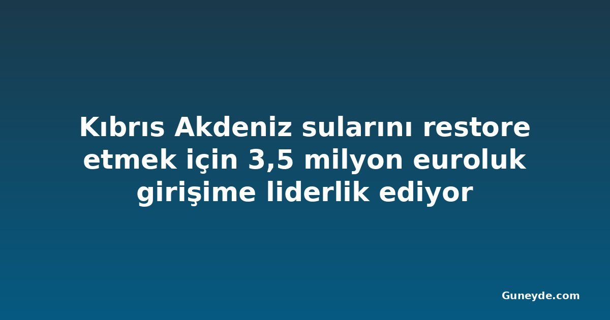 Kıbrıs Akdeniz sularını restore etmek için 3,5 milyon euroluk girişime liderlik ediyor