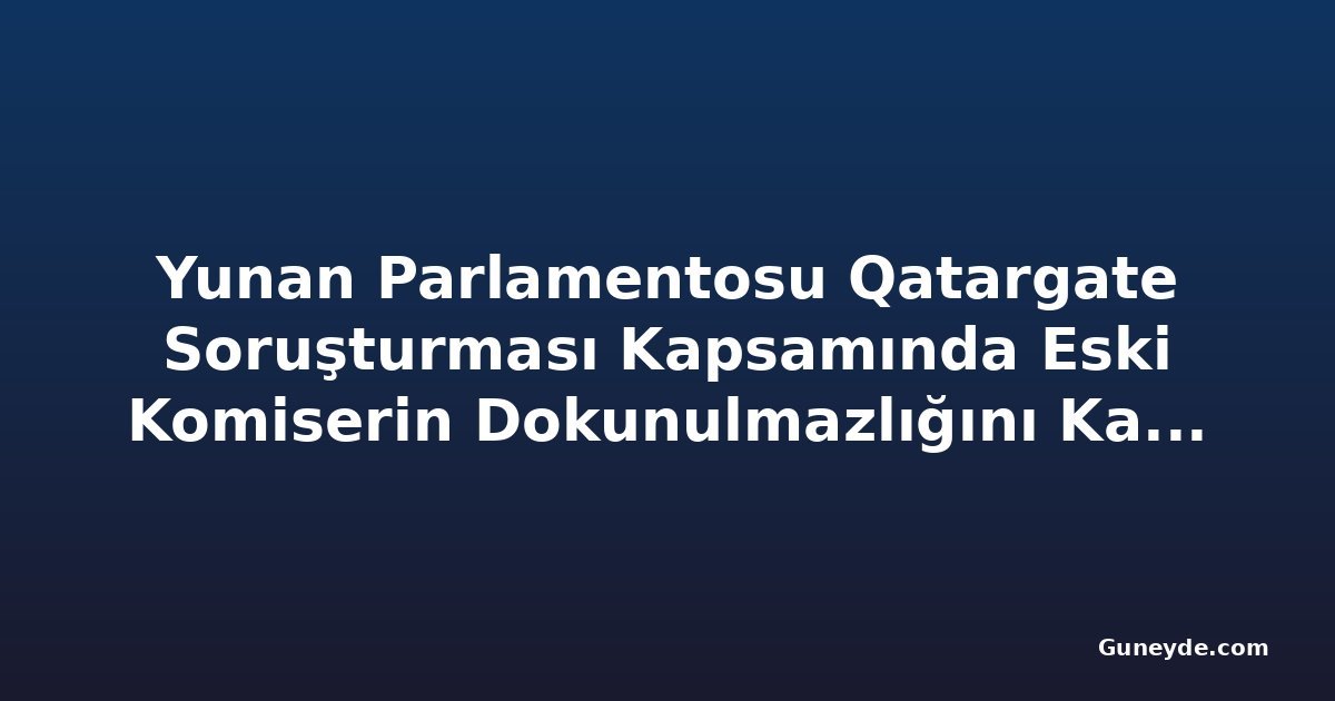 Yunan Parlamentosu Qatargate Soruşturması Kapsamında Eski Komiserin Dokunulmazlığını Kaldırdı