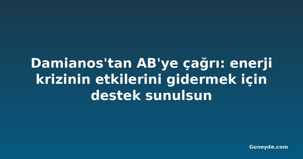 Damianos'tan AB'ye çağrı: enerji krizinin etkilerini gidermek için destek sunulsun