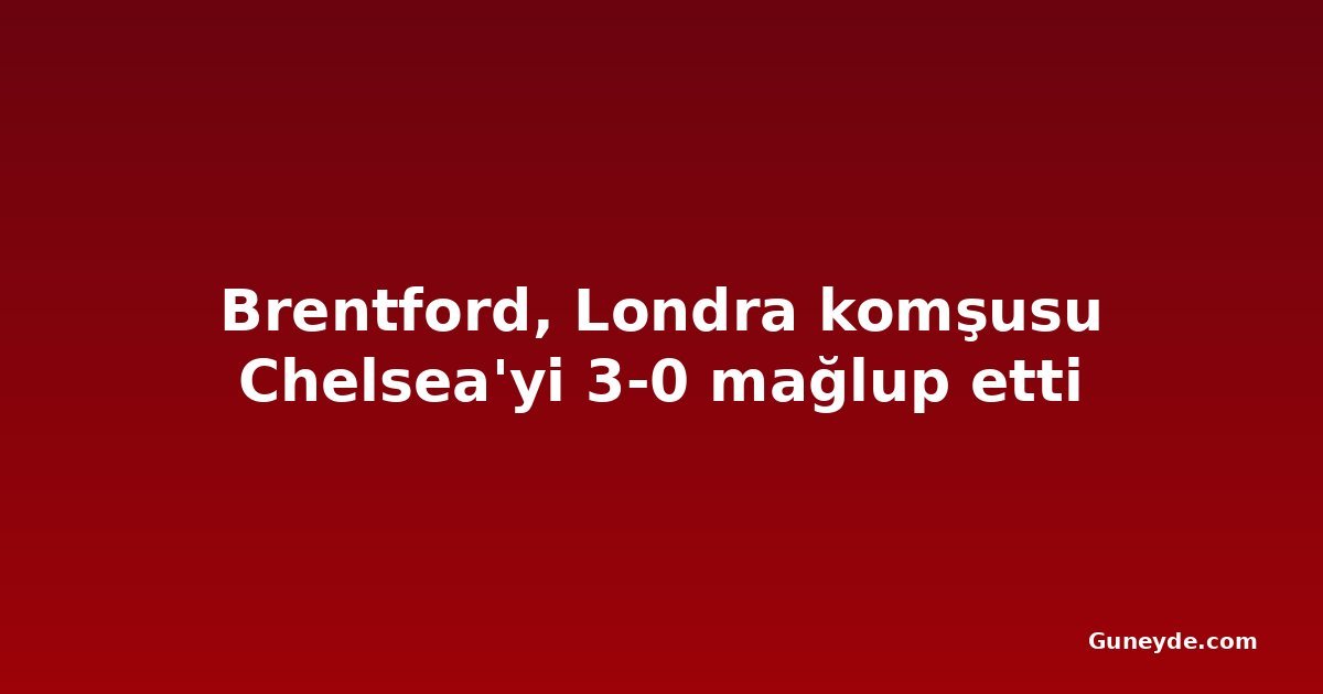 Brentford, Londra komşusu Chelsea'yi 3-0 mağlup etti