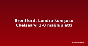 Brentford, Londra komşusu Chelsea'yi 3-0 mağlup etti