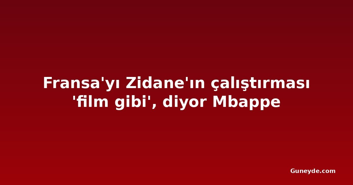 Fransa'yı Zidane'ın çalıştırması 'film gibi', diyor Mbappe
