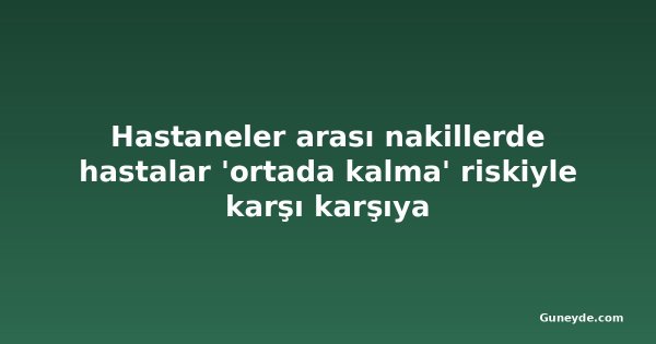Hastaneler arası nakillerde hastalar 'ortada kalma' riskiyle karşı karşıya