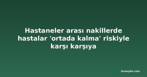 Hastaneler arası nakillerde hastalar 'ortada kalma' riskiyle karşı karşıya