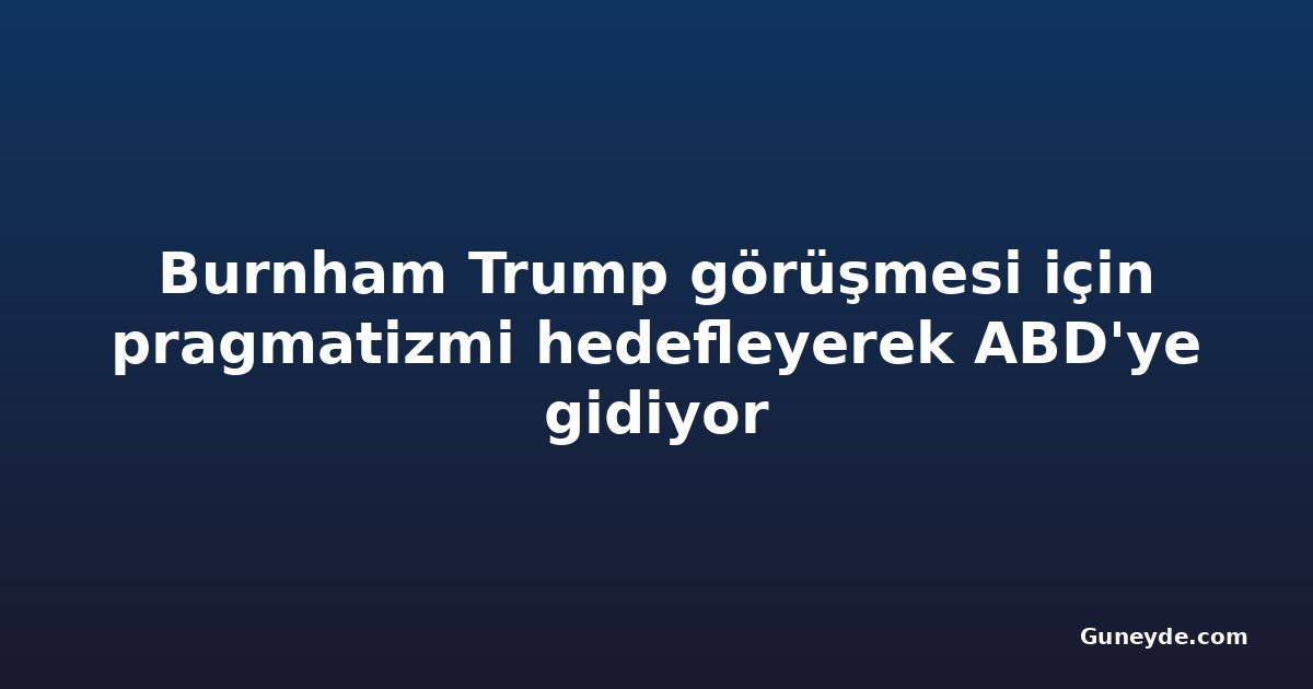 Burnham Trump görüşmesi için pragmatizmi hedefleyerek ABD'ye gidiyor